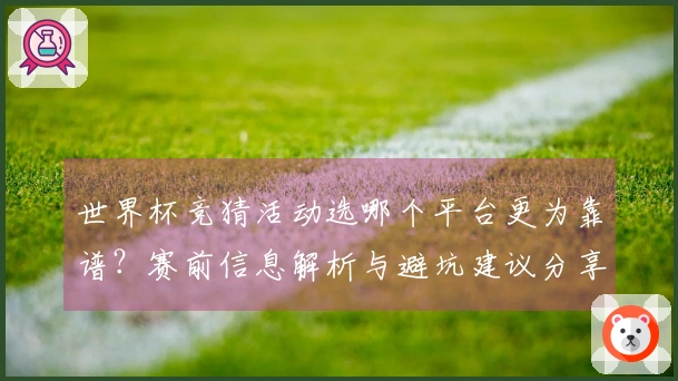 世界杯竞猜活动选哪个平台更为靠谱？赛前信息解析与避坑建议分享