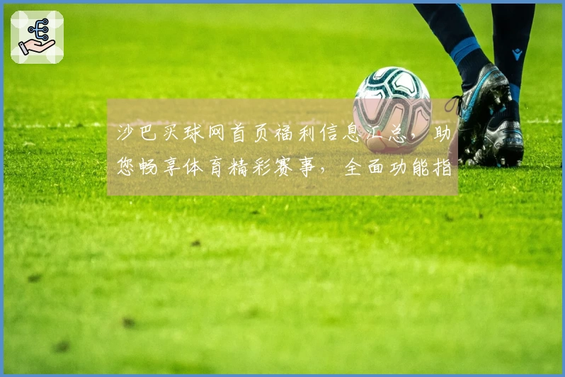 沙巴买球网首页福利信息汇总，助您畅享体育精彩赛事，全面功能指引。