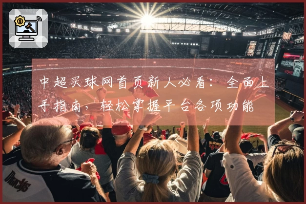 中超买球网首页新人必看：全面上手指南，轻松掌握平台各项功能