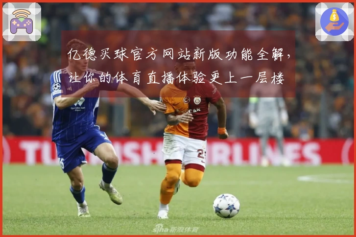 亿德买球官方网站新版功能全解，让你的体育直播体验更上一层楼