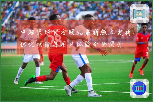 中超买球官方网站最新版本更新：优化功能与用户体验全面提升