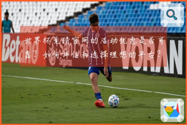 世界杯竞猜官网的活动优惠是否可靠？如何评估和选择理想的平台？