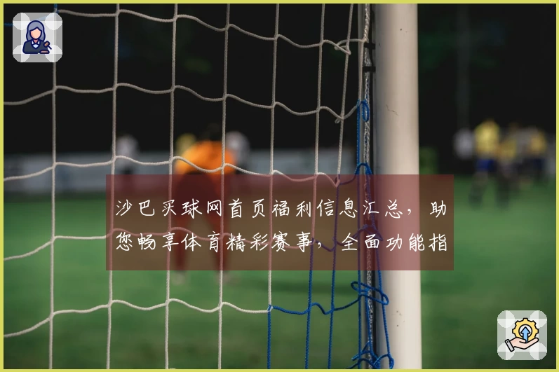 沙巴买球网首页福利信息汇总，助您畅享体育精彩赛事，全面功能指引。