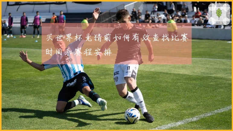 买世界杯竞猜前如何有效查找比赛时间和赛程安排
