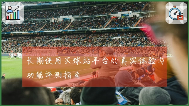 长期使用买球站平台的真实体验与功能评测指南