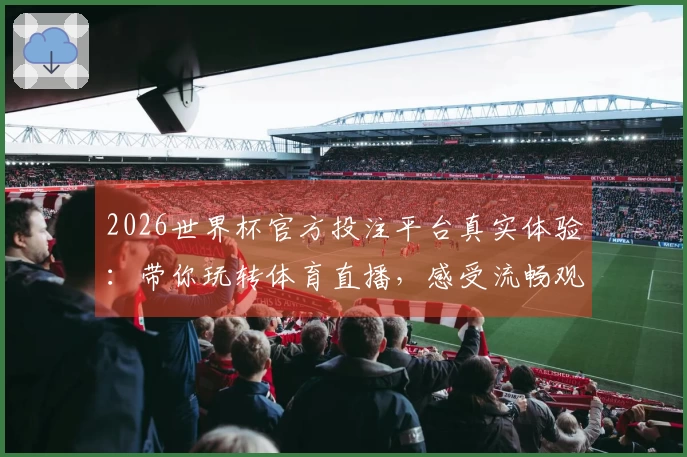 2026世界杯官方投注平台真实体验：带你玩转体育直播，感受流畅观赛乐趣