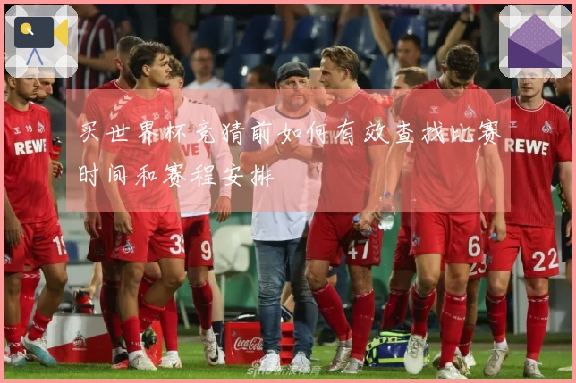 买世界杯竞猜前如何有效查找比赛时间和赛程安排