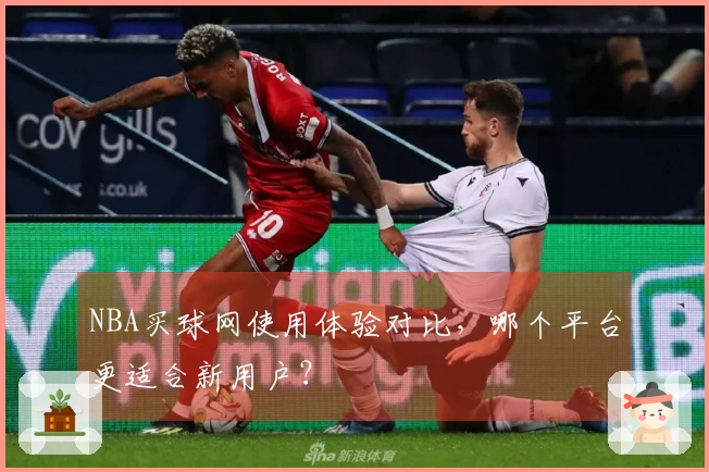 NBA买球网使用体验对比，哪个平台更适合新用户？