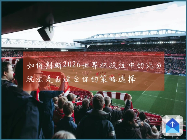 如何判断2026世界杯投注中的比分玩法是否适合你的策略选择