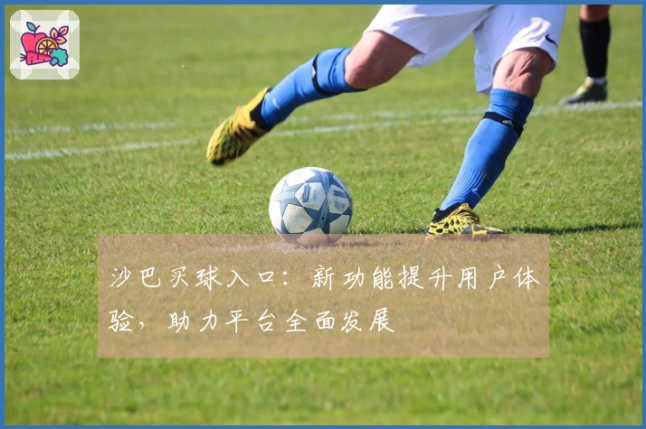 沙巴买球入口：新功能提升用户体验，助力平台全面发展