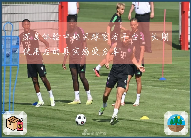 深度体验中超买球官方平台：长期使用后的真实感受分享
