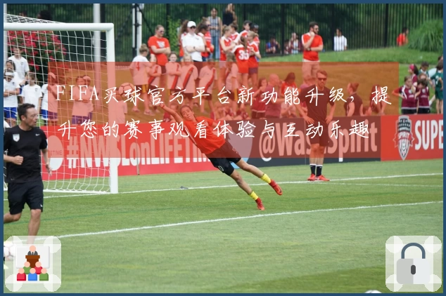 FIFA买球官方平台新功能升级，提升您的赛事观看体验与互动乐趣