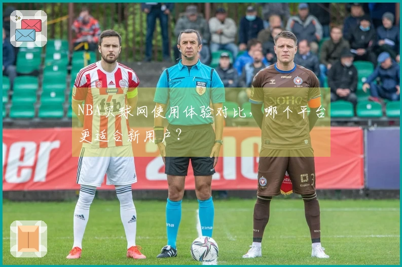 NBA买球网使用体验对比，哪个平台更适合新用户？
