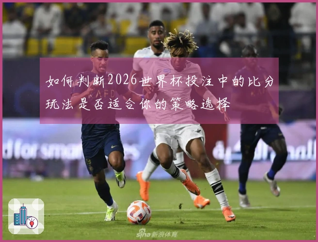 如何判断2026世界杯投注中的比分玩法是否适合你的策略选择