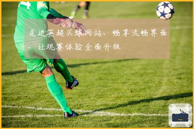走进英超买球网站，畅享流畅界面，让观赛体验全面升级