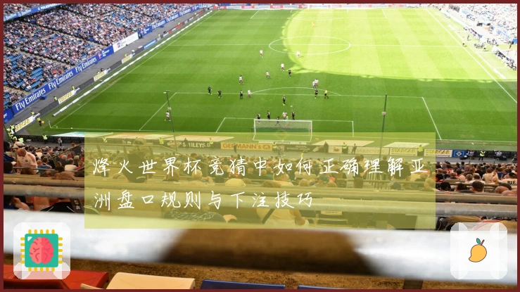 烽火世界杯竞猜中如何正确理解亚洲盘口规则与下注技巧