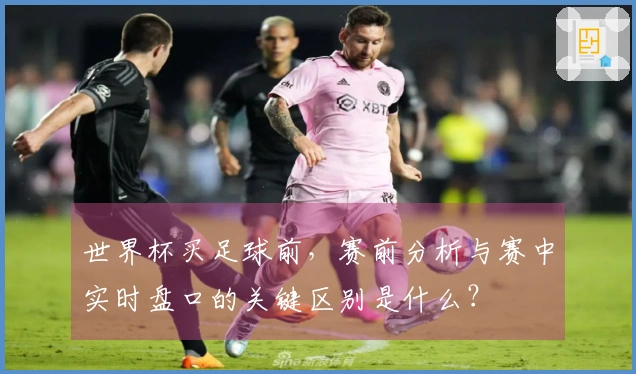 世界杯买足球前，赛前分析与赛中实时盘口的关键区别是什么？