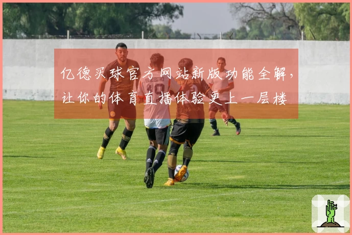 亿德买球官方网站新版功能全解，让你的体育直播体验更上一层楼