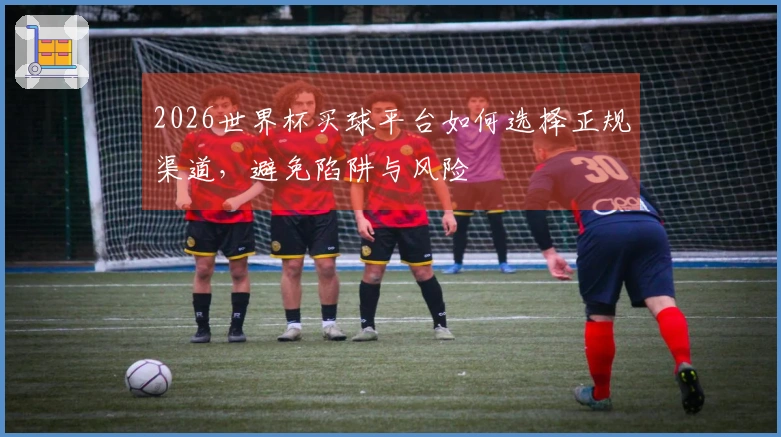 2026世界杯买球平台如何选择正规渠道，避免陷阱与风险