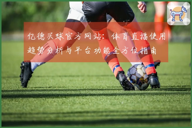 亿德买球官方网站：体育直播使用趋势分析与平台功能全方位指南