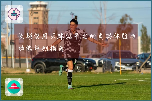 长期使用买球站平台的真实体验与功能评测指南