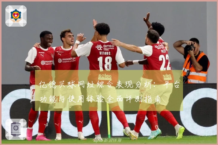 亿德买球网址综合表现分析：平台功能与使用体验全面评测指南