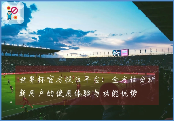 世界杯官方投注平台：全方位分析新用户的使用体验与功能优势