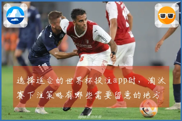 选择适合的世界杯投注app时，淘汰赛下注策略有哪些需要留意的地方？
