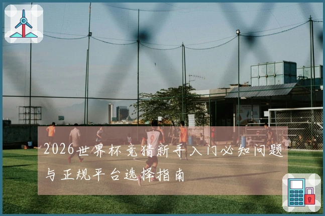 2026世界杯竞猜新手入门必知问题与正规平台选择指南