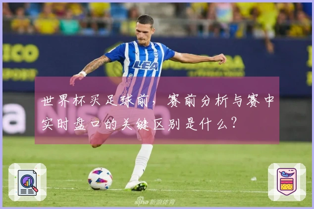 世界杯买足球前，赛前分析与赛中实时盘口的关键区别是什么？