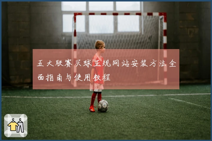 五大联赛买球正规网站安装方法全面指南与使用教程