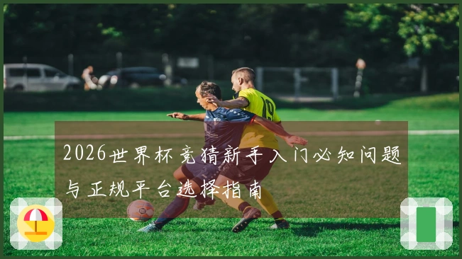 2026世界杯竞猜新手入门必知问题与正规平台选择指南